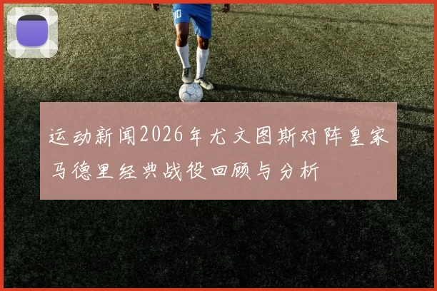 运动新闻2026年尤文图斯对阵皇家马德里经典战役回顾与分析