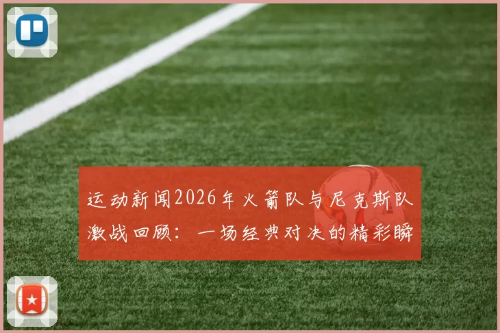 运动新闻2026年火箭队与尼克斯队激战回顾：一场经典对决的精彩瞬间与战术分析