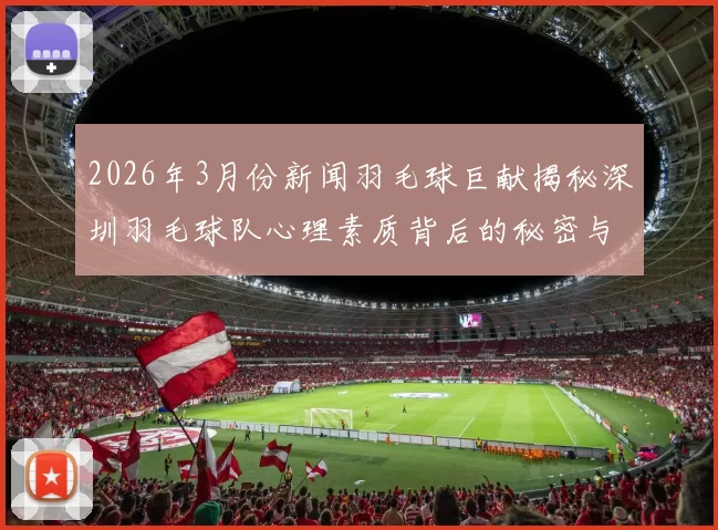 2026年3月份新闻羽毛球巨献揭秘深圳羽毛球队心理素质背后的秘密与训练方法