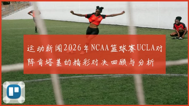 运动新闻2026年NCAA篮球赛UCLA对阵肯塔基的精彩对决回顾与分析