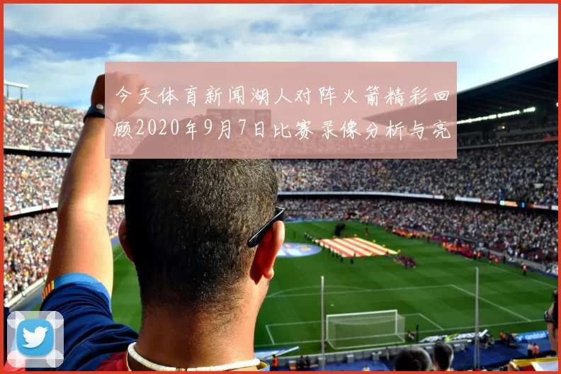 今天体育新闻湖人对阵火箭精彩回顾2020年9月7日比赛录像分析与亮点总结